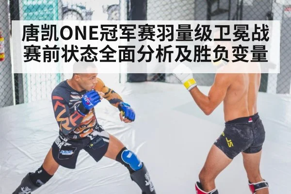 唐凯ONE冠军赛羽量级卫冕战赛前状态全面分析及胜负变量