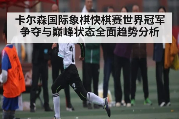 卡尔森国际象棋快棋赛世界冠军争夺与巅峰状态全面趋势分析