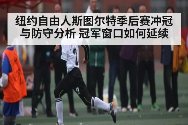纽约自由人斯图尔特季后赛冲冠与防守分析 冠军窗口如何延续