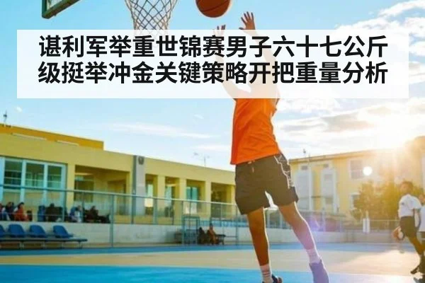 谌利军举重世锦赛男子六十七公斤级挺举冲金关键策略开把重量分析
