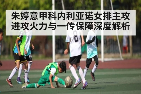 朱婷意甲科内利亚诺女排主攻进攻火力与一传保障深度解析