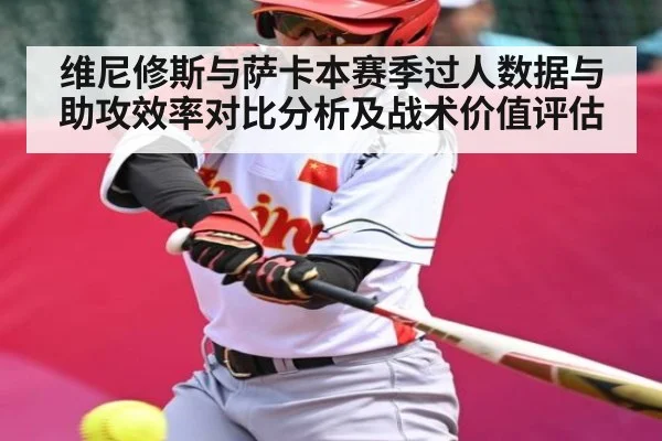 维尼修斯与萨卡本赛季过人数据与助攻效率对比分析及战术价值评估