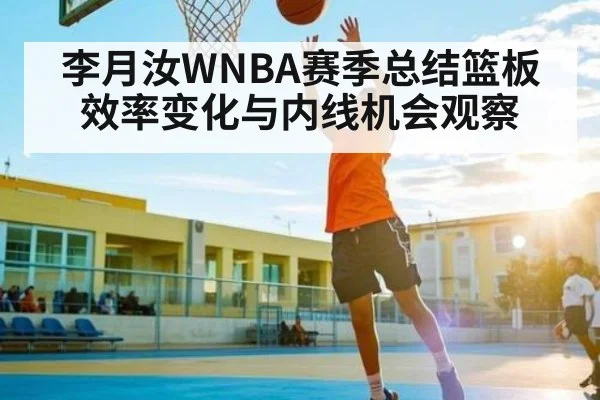 李月汝WNBA赛季总结篮板效率变化与内线机会观察