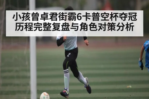 小孩曾卓君街霸6卡普空杯夺冠历程完整复盘与角色对策分析