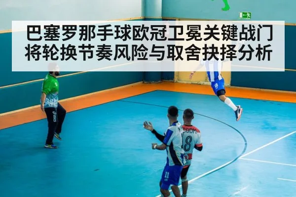 巴塞罗那手球欧冠卫冕关键战门将轮换节奏风险与取舍抉择分析